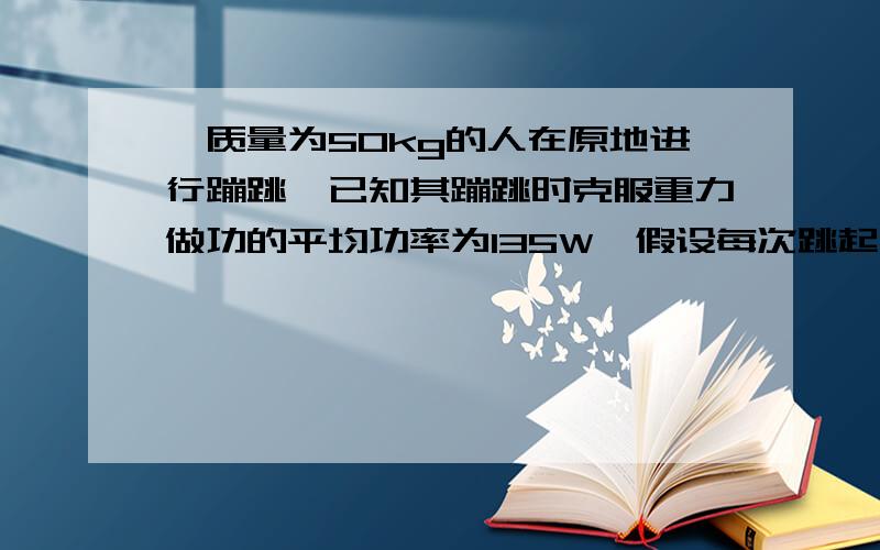 一质量为50kg的人在原地进行蹦跳,已知其蹦跳时克服重力做功的平均功率为135W,假设每次跳起时,人在空中停留时间占跳跃一次所需时间的3/5,设此人心动周期一直恒定,为一个跳跃周期的时间,