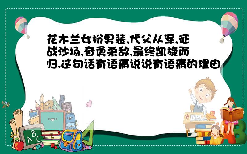 花木兰女扮男装,代父从军,征战沙场,奋勇杀敌,最终凯旋而归.这句话有语病说说有语病的理由