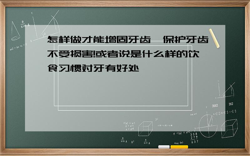 怎样做才能增固牙齿,保护牙齿不受损害!或者说是什么样的饮食习惯对牙有好处,