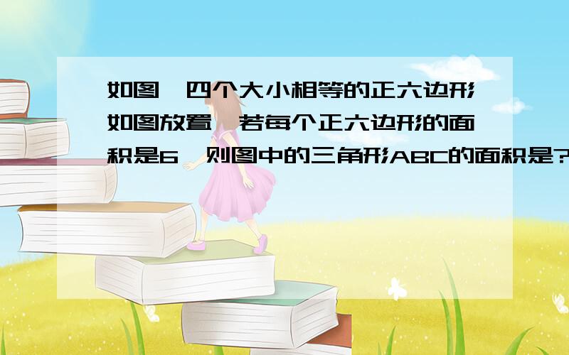 如图,四个大小相等的正六边形如图放置,若每个正六边形的面积是6,则图中的三角形ABC的面积是?