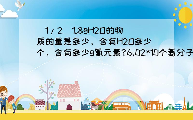 (1/2)1.8gH2O的物质的量是多少、含有H2O多少个、含有多少g氢元素?6.02*10个氨分子含有多少...(1/2)1.8gH2O的物质的量是多少、含有H2O多少个、含有多少g氢元素?6.02*10个氨分子含有多少摩尔NH3、多少