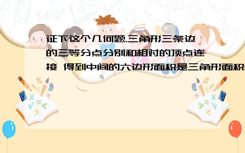 证下这个几何题.三角形三条边的三等分点分别和相对的顶点连接 得到中间的六边形面积是三角形面积的0.1