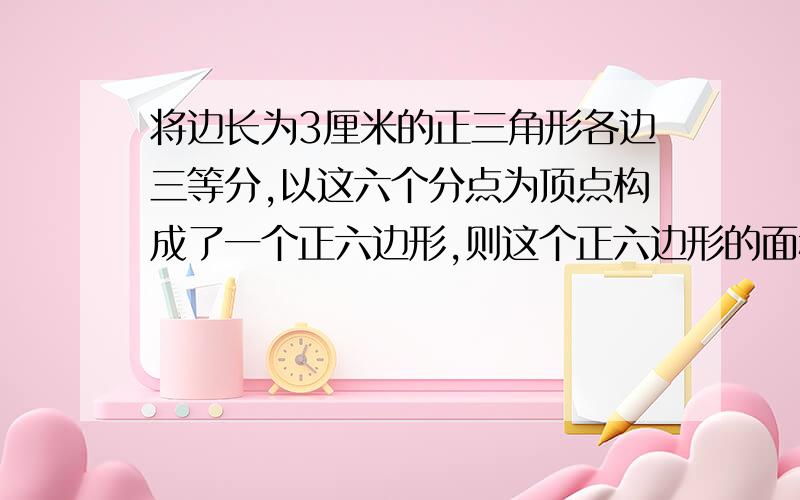 将边长为3厘米的正三角形各边三等分,以这六个分点为顶点构成了一个正六边形,则这个正六边形的面积为/正三角形可以分为六个三角形我早知道了。为什么 高就是2分之3倍的根号3了 可能我