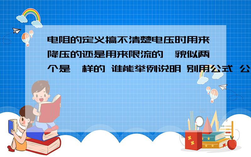 电阻的定义搞不清楚电压时用来降压的还是用来限流的,貌似两个是一样的 谁能举例说明 别用公式 公式都知道假如我现在后面串联一个负载 电阻前面的电压时24V 经过一个10K的电阻 那么经过