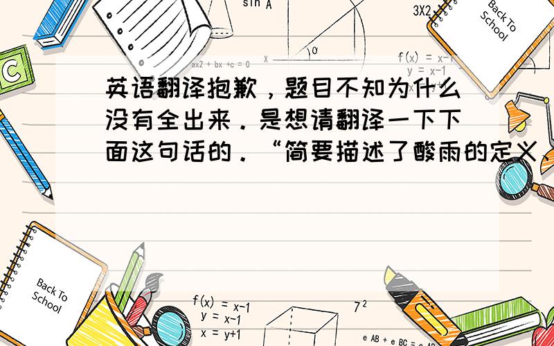 英语翻译抱歉，题目不知为什么没有全出来。是想请翻译一下下面这句话的。“简要描述了酸雨的定义、形成原因以及酸雨在我国的分布状况，揭示了酸雨的危害性和它的发展趋势，并提出