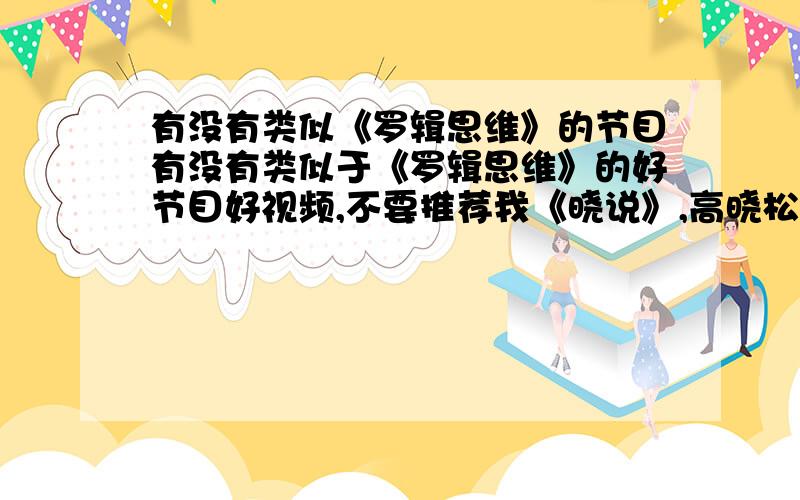 有没有类似《罗辑思维》的节目有没有类似于《罗辑思维》的好节目好视频,不要推荐我《晓说》,高晓松语速慢,话老重复,我想要罗振宇那样语速适中,语言连贯,观点鲜明