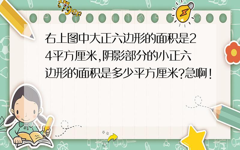 右上图中大正六边形的面积是24平方厘米,阴影部分的小正六边形的面积是多少平方厘米?急啊!