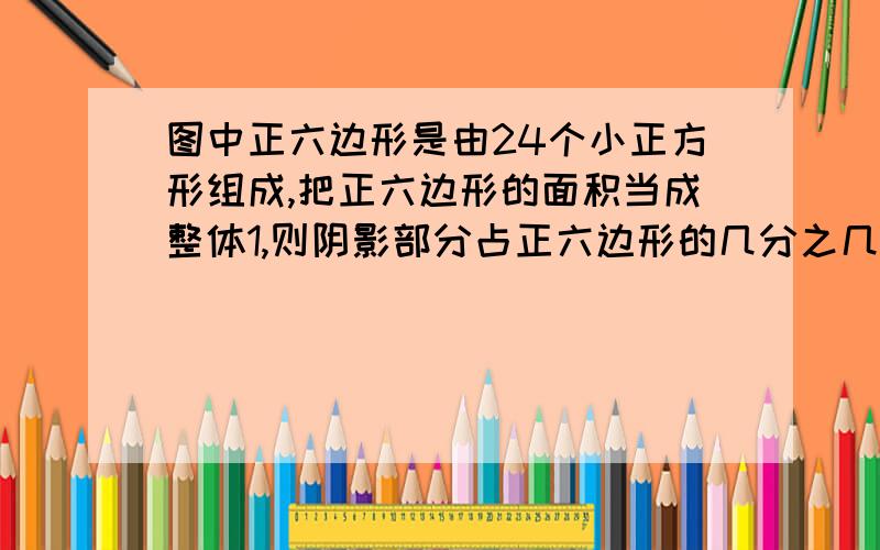 图中正六边形是由24个小正方形组成,把正六边形的面积当成整体1,则阴影部分占正六边形的几分之几?