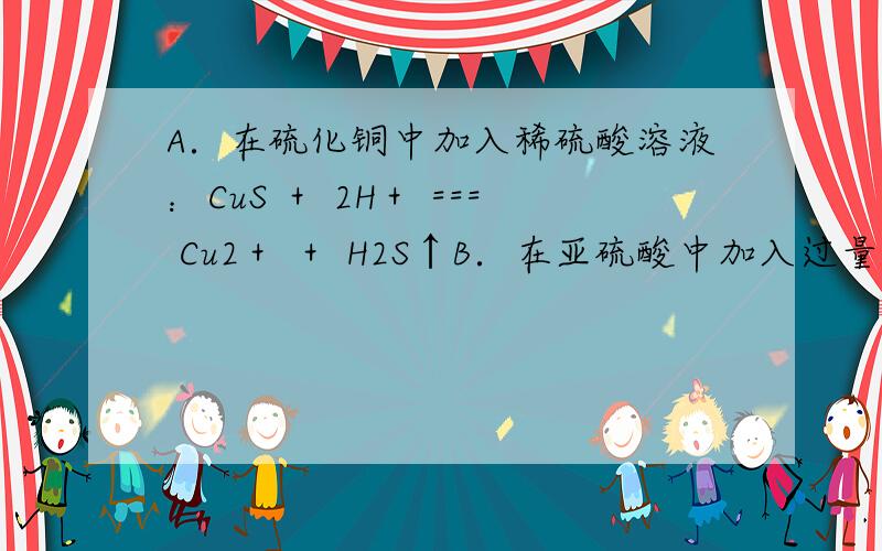 A．在硫化铜中加入稀硫酸溶液：CuS ＋ 2H＋ === Cu2＋ ＋ H2S↑B．在亚硫酸中加入过量的次氯酸钠溶液：H2SO3 ＋ ClO－ === Cl－ ＋ 2H＋ ＋ SO42－都错了.为什么 求