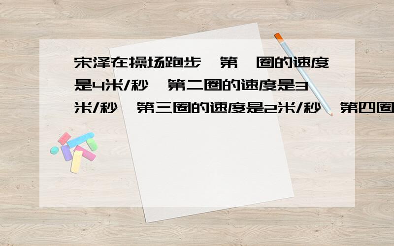 宋泽在操场跑步,第一圈的速度是4米/秒,第二圈的速度是3米/秒,第三圈的速度是2米/秒,第四圈的速度是3米/秒,宋泽在操场跑步,第一圈的速度是4米/秒,第二圈的速度是3米/秒,第三圈的速度是2米/