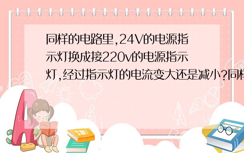 同样的电路里,24V的电源指示灯换成接220v的电源指示灯,经过指示灯的电流变大还是减小?同样的电路里,24V的电源指示灯换成接220v的电源指示灯,经过指示灯的电流变大还是减小?我知道电压越