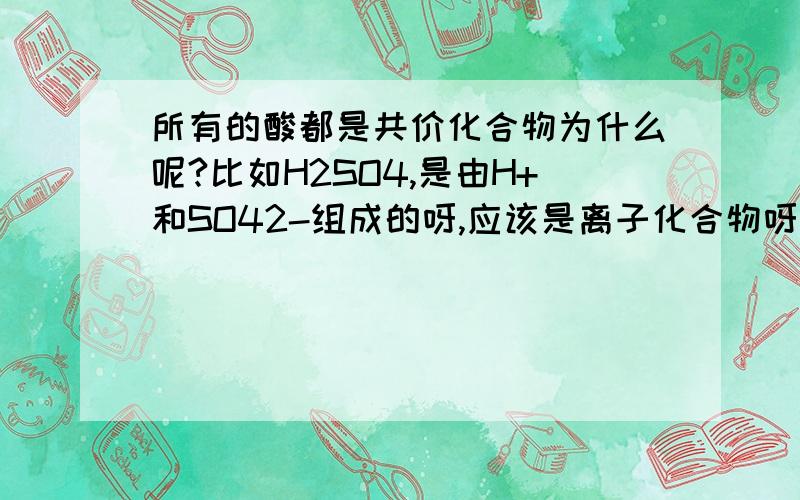 所有的酸都是共价化合物为什么呢?比如H2SO4,是由H+和SO42-组成的呀,应该是离子化合物呀