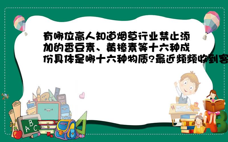 有哪位高人知道烟草行业禁止添加的香豆素、黄樟素等十六种成份具体是哪十六种物质?最近频频收到客户调查,但是又没有人能够说清楚是什么物质.