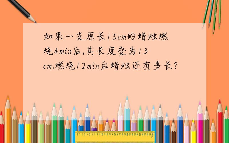 如果一支原长15cm的蜡烛燃烧4min后,其长度变为13cm,燃烧12min后蜡烛还有多长?