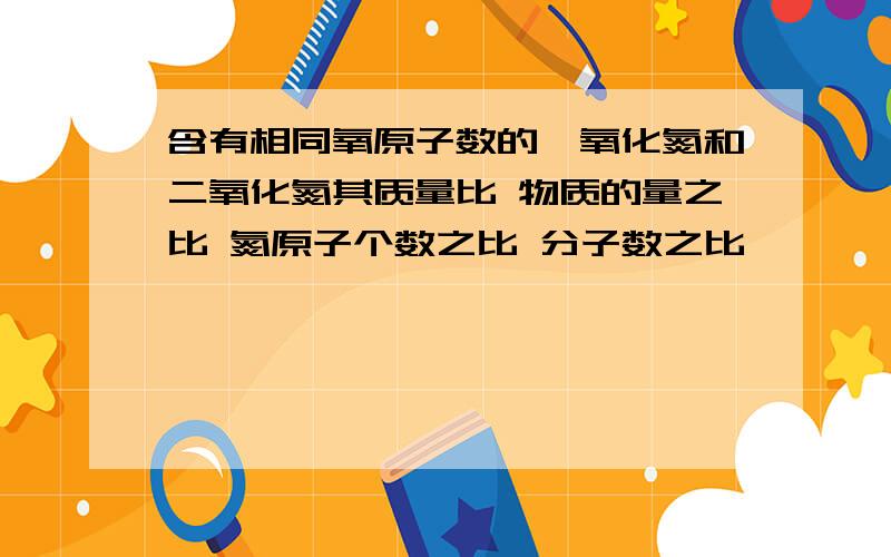 含有相同氧原子数的一氧化氮和二氧化氮其质量比 物质的量之比 氮原子个数之比 分子数之比