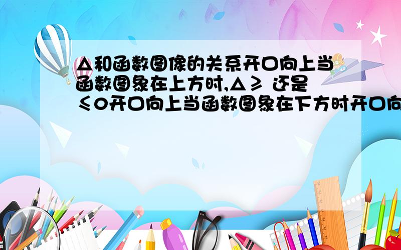 △和函数图像的关系开口向上当函数图象在上方时,△≥ 还是≤0开口向上当函数图象在下方时开口向下当函数图象在上方时开口向下当函数图象在下方时搞不清楚