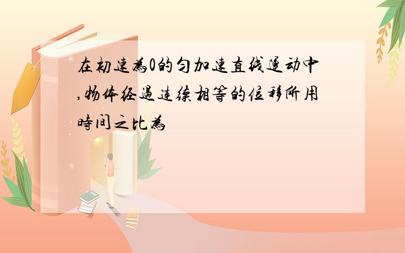 在初速为0的匀加速直线运动中,物体经过连续相等的位移所用时间之比为