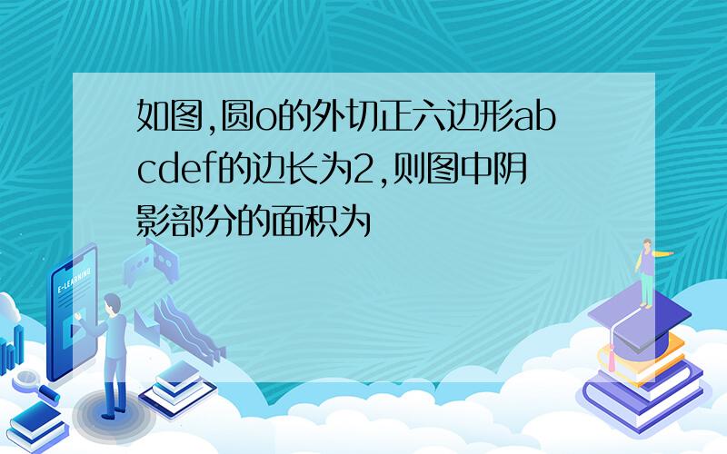 如图,圆o的外切正六边形abcdef的边长为2,则图中阴影部分的面积为