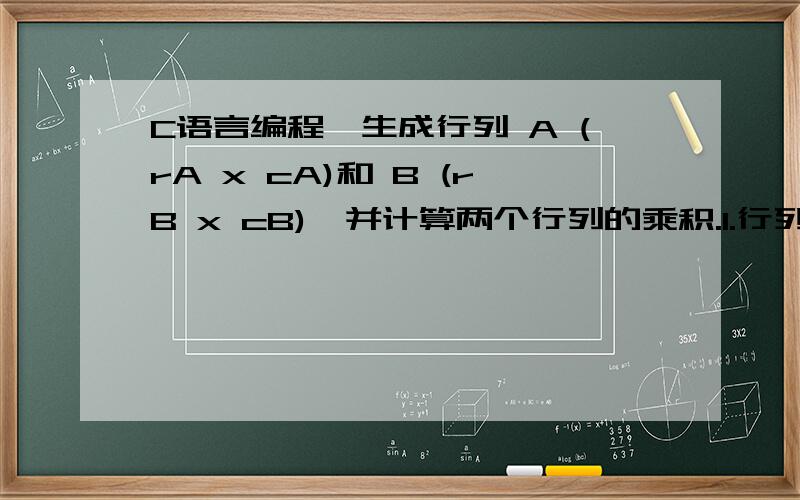 C语言编程,生成行列 A (rA x cA)和 B (rB x cB),并计算两个行列的乘积.1.行列的个数 rA,cA,rB,cB用 scanf() 输入2.cA = rB ,不相等的时候程序终止.3.行列使用二维指针生成,使用calloc() 或 malloc () 函数4.行列