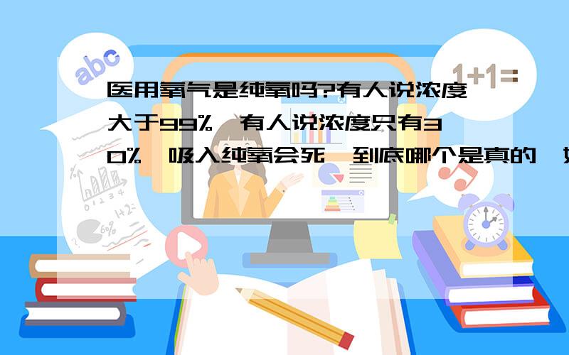 医用氧气是纯氧吗?有人说浓度大于99%,有人说浓度只有30%,吸入纯氧会死,到底哪个是真的,如果浓度只有30%,那剩下的70%是什么成分呢?