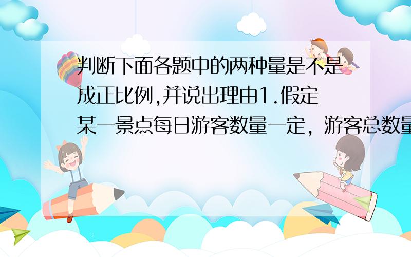 判断下面各题中的两种量是不是成正比例,并说出理由1.假定某一景点每日游客数量一定，游客总数量与天数。2.小刚的体重和年龄3.每千克花生榨出的油的质量一定，花生的千克数与榨出油的