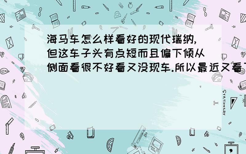 海马车怎么样看好的现代瑞纳,但这车子头有点短而且偏下倾从侧面看很不好看又没现车.所以最近又看了海马福美来3代,但路上开的不怎么多吧,请问大家这车各方面性能怎么样,还有大家觉得