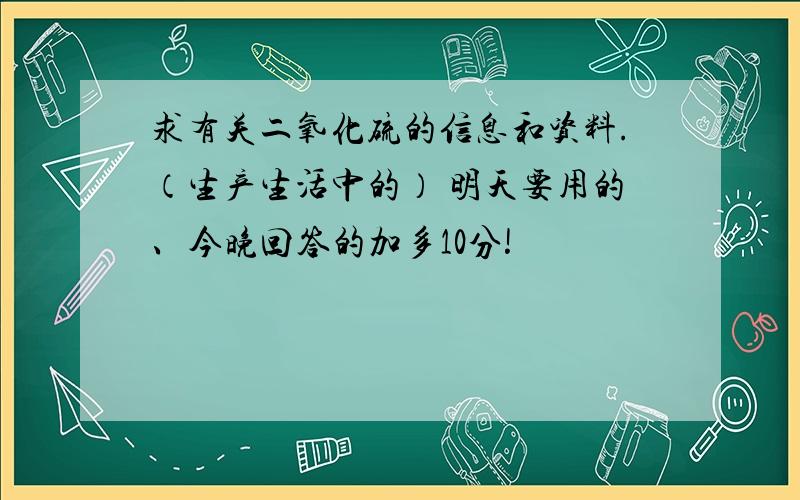 求有关二氧化硫的信息和资料.（生产生活中的） 明天要用的、今晚回答的加多10分!