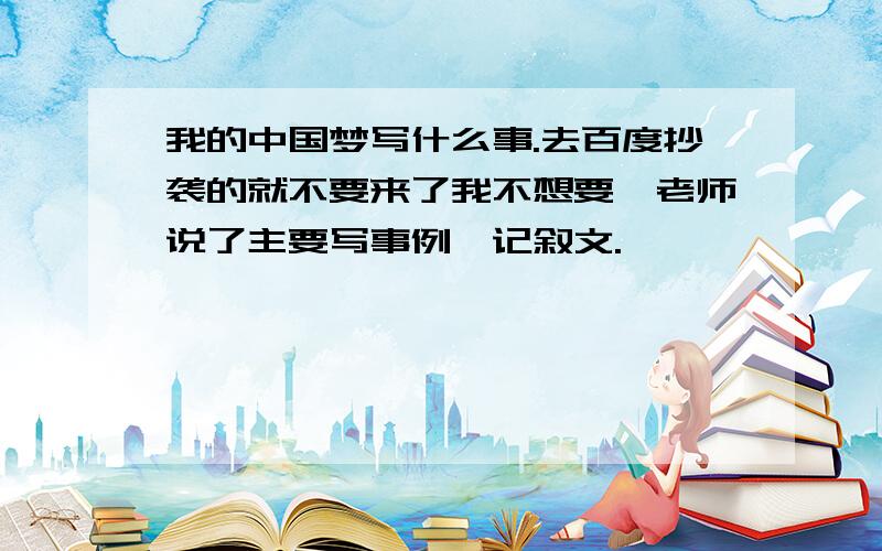 我的中国梦写什么事.去百度抄袭的就不要来了我不想要,老师说了主要写事例,记叙文.