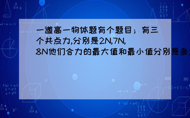 一道高一物体题有个题目；有三个共点力,分别是2N,7N,8N他们合力的最大值和最小值分别是多大?我是这样做的.合2N跟7N 变成5N≤F≤9N 又因为8N落在他们之间.所以最大值为17N.他们之间可以是7N,