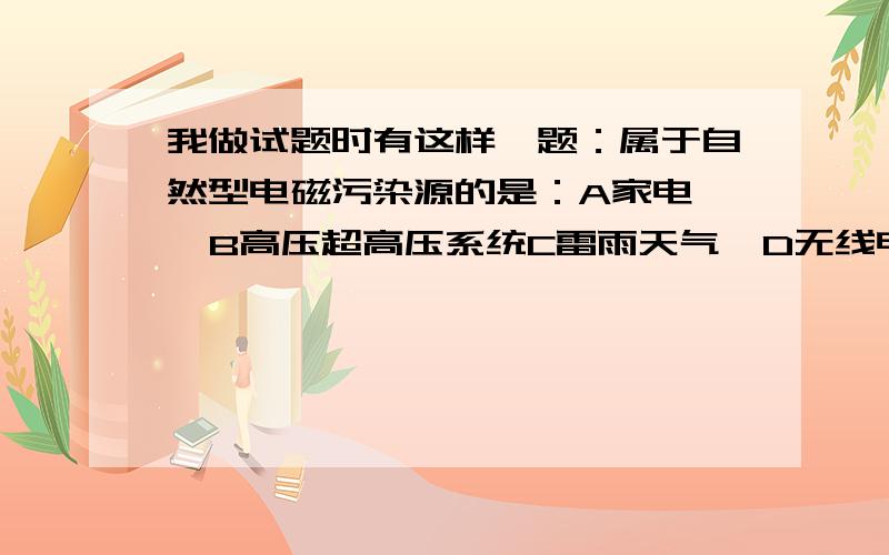 我做试题时有这样一题：属于自然型电磁污染源的是：A家电   B高压超高压系统C雷雨天气  D无线电通讯设备答案是B  不懂  求解