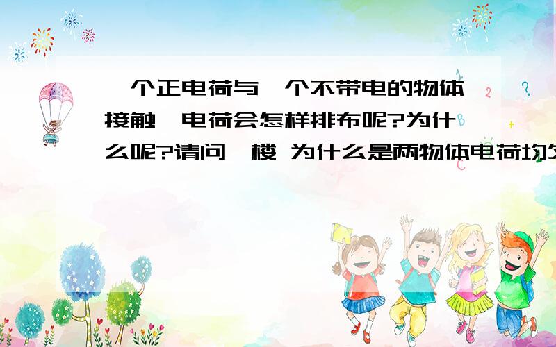 一个正电荷与一个不带电的物体接触,电荷会怎样排布呢?为什么呢?请问一楼 为什么是两物体电荷均匀分布呢？