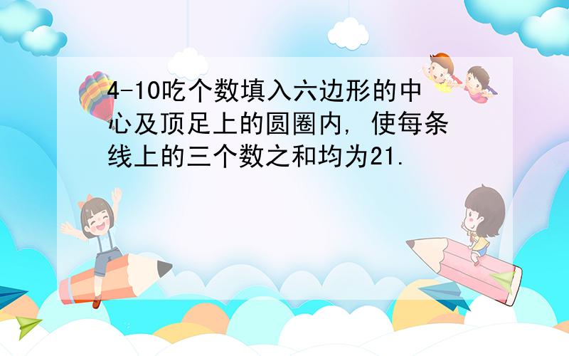 4-10吃个数填入六边形的中心及顶足上的圆圈内, 使每条线上的三个数之和均为21.