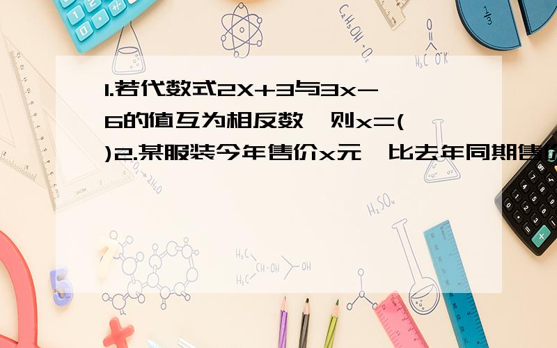 1.若代数式2X+3与3x-6的值互为相反数,则x=( )2.某服装今年售价x元,比去年同期售价降低了15%,则去年售价是（ ）元3.若关于X的方程（k+2）x的平方+4kx-5k=0是一元一次方程,则k=（ ）,方程的解为（