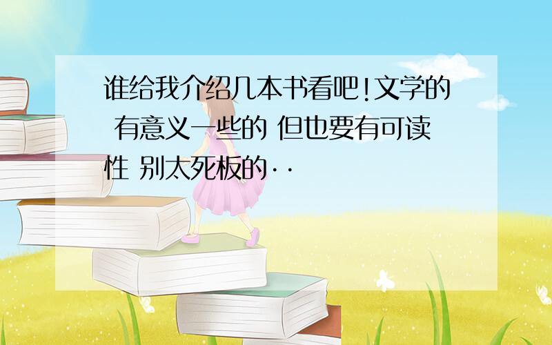 谁给我介绍几本书看吧!文学的 有意义一些的 但也要有可读性 别太死板的··