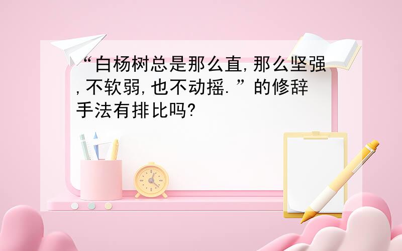 “白杨树总是那么直,那么坚强,不软弱,也不动摇.”的修辞手法有排比吗?