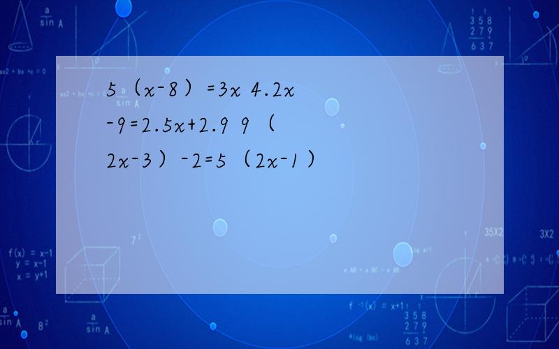 5（x-8）=3x 4.2x-9=2.5x+2.9 9（2x-3）-2=5（2x-1）