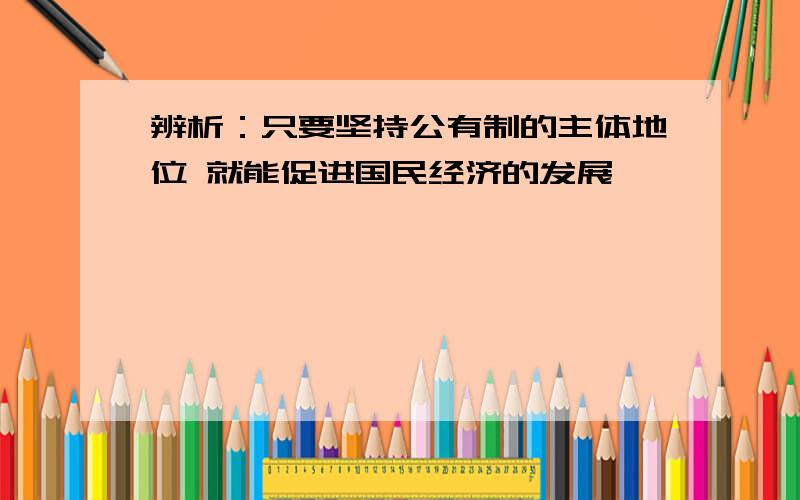 辨析：只要坚持公有制的主体地位 就能促进国民经济的发展