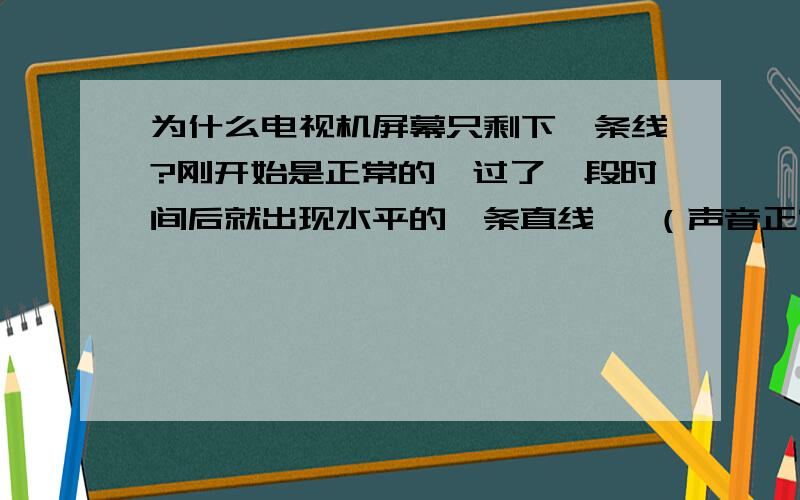 为什么电视机屏幕只剩下一条线?刚开始是正常的,过了一段时间后就出现水平的一条直线 ,（声音正常） 再停一下就又好了!