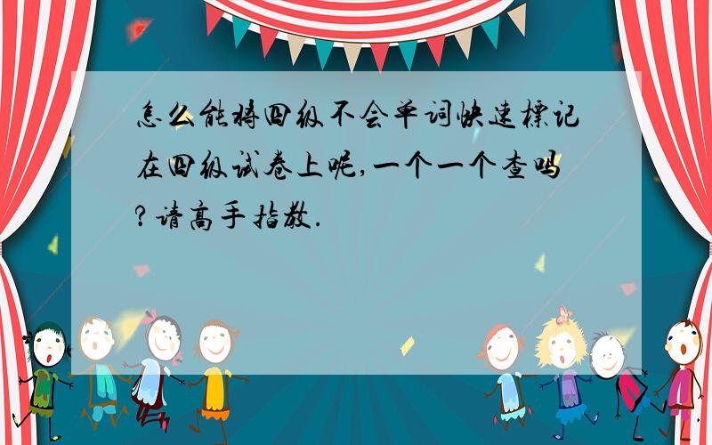 怎么能将四级不会单词快速标记在四级试卷上呢,一个一个查吗?请高手指教.