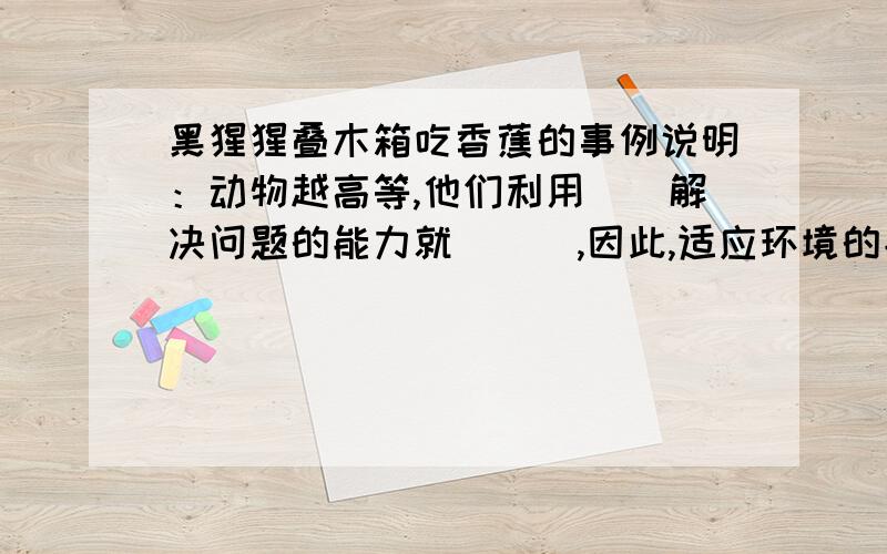 黑猩猩叠木箱吃香蕉的事例说明：动物越高等,他们利用__解决问题的能力就___,因此,适应环境的能力也__.