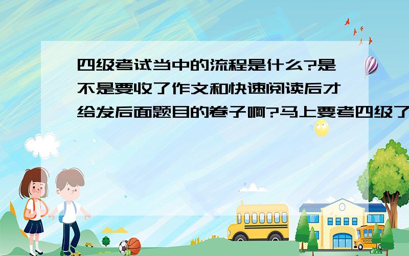 四级考试当中的流程是什么?是不是要收了作文和快速阅读后才给发后面题目的卷子啊?马上要考四级了,不知道是不是刚开始只发第一部分的试题,然后在10:00开始做听力的时候才给发听力试卷