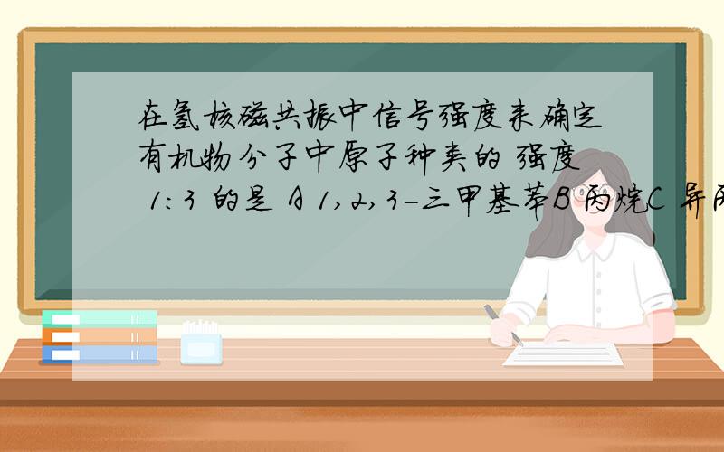 在氢核磁共振中信号强度来确定有机物分子中原子种类的 强度 1:3 的是 A 1,2,3-三甲基苯B 丙烷C 异丙醇D 甲酸乙酯