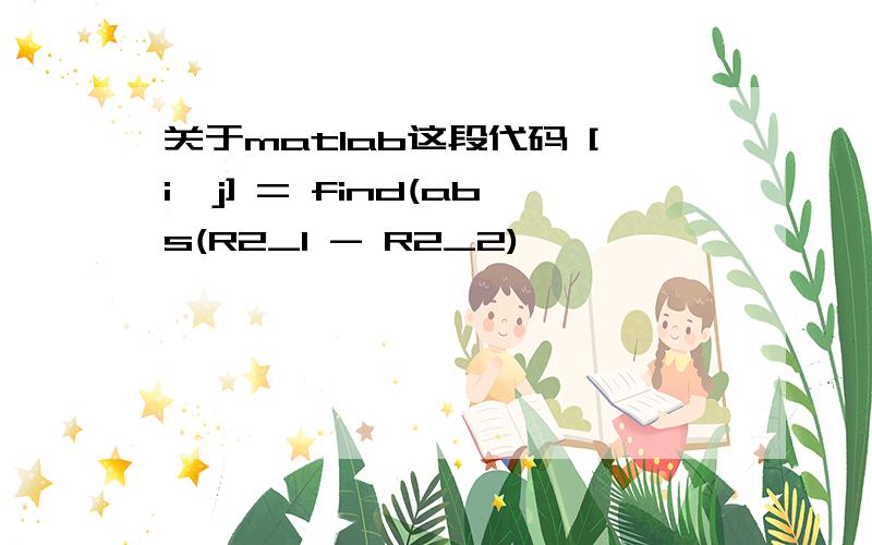 关于matlab这段代码 [i,j] = find(abs(R2_1 - R2_2)