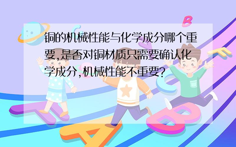 铜的机械性能与化学成分哪个重要,是否对铜材质只需要确认化学成分,机械性能不重要?