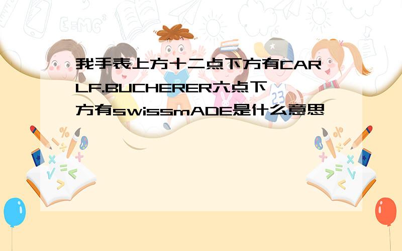 我手表上方十二点下方有CARLF.BUCHERER六点下方有swissmADE是什么意思