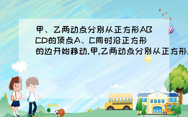 甲、乙两动点分别从正方形ABCD的顶点A、C同时沿正方形的边开始移动.甲,乙两动点分别从正方形ABCD的顶点,A,C同时沿正方形的边开始移动,甲点依顺时针方向环行,乙点依逆时针方向环行,若乙的