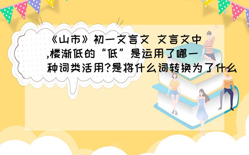 《山市》初一文言文 文言文中,楼渐低的“低”是运用了哪一种词类活用?是将什么词转换为了什么