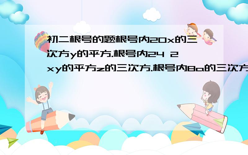 初二根号的题根号内20x的三次方y的平方.根号内24 2xy的平方z的三次方.根号内8a的三次方b的平方.根号内32x的平方y的四次方.根号内2.25a的平方b根号内4a的四次方减16a的平方