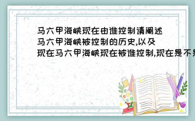 马六甲海峡现在由谁控制请阐述马六甲海峡被控制的历史,以及现在马六甲海峡现在被谁控制,现在是不是被日本控制,请详细正确回答,我要用它来反驳历史老师,