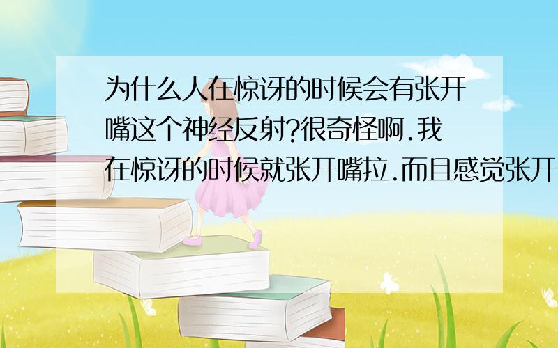 为什么人在惊讶的时候会有张开嘴这个神经反射?很奇怪啊.我在惊讶的时候就张开嘴拉.而且感觉张开嘴比闭上嘴舒服些.有时候就一直张着.这是为啥?真奇怪.